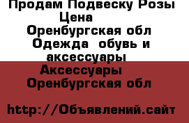 Продам Подвеску Розы › Цена ­ 700 - Оренбургская обл. Одежда, обувь и аксессуары » Аксессуары   . Оренбургская обл.